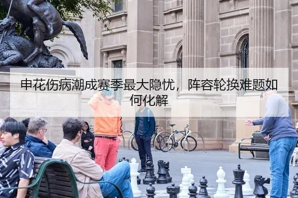 申花伤病潮成赛季最大隐忧，阵容轮换难题如何化解